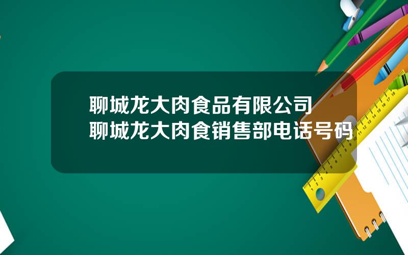 聊城龙大肉食品有限公司 聊城龙大肉食销售部电话号码